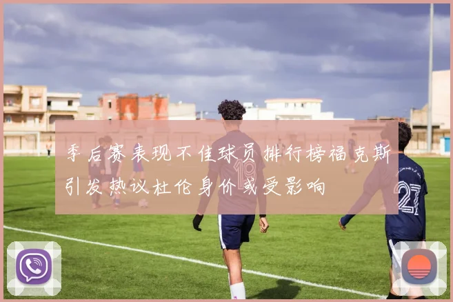 季后赛表现不佳球员排行榜福克斯引发热议杜伦身价或受影响