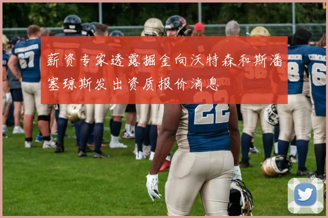 薪资专家透露掘金向沃特森和斯潘塞琼斯发出资质报价消息