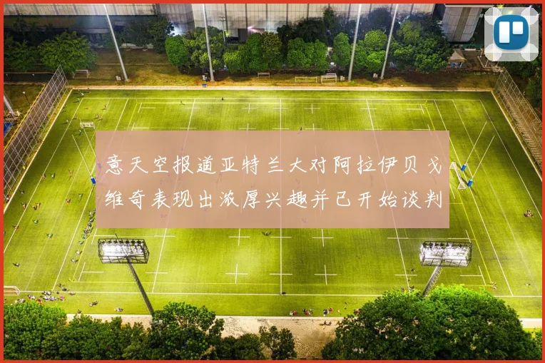 意天空报道亚特兰大对阿拉伊贝戈维奇表现出浓厚兴趣并已开始谈判