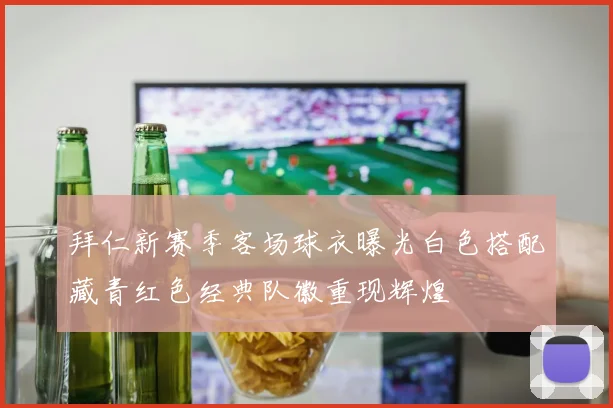 拜仁新赛季客场球衣曝光白色搭配藏青红色经典队徽重现辉煌