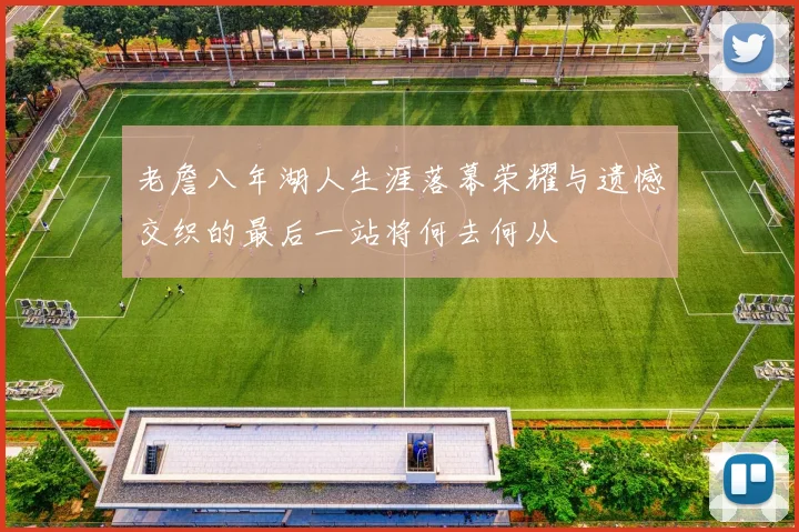 老詹八年湖人生涯落幕荣耀与遗憾交织的最后一站将何去何从