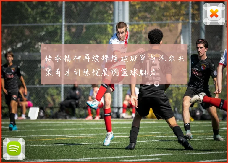 传承精神再续辉煌迪班萨与沃尔共聚奇才训练馆展现篮球魅力