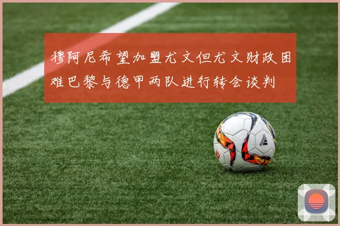 穆阿尼希望加盟尤文但尤文财政困难巴黎与德甲两队进行转会谈判
