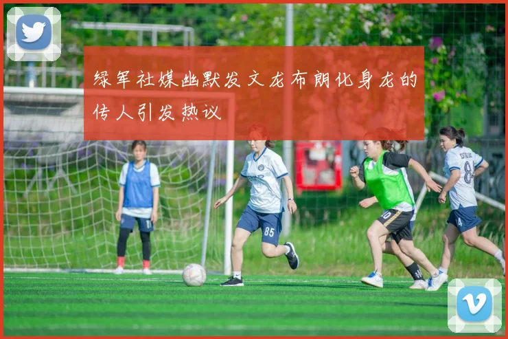 绿军社媒幽默发文龙布朗化身龙的传人引发热议