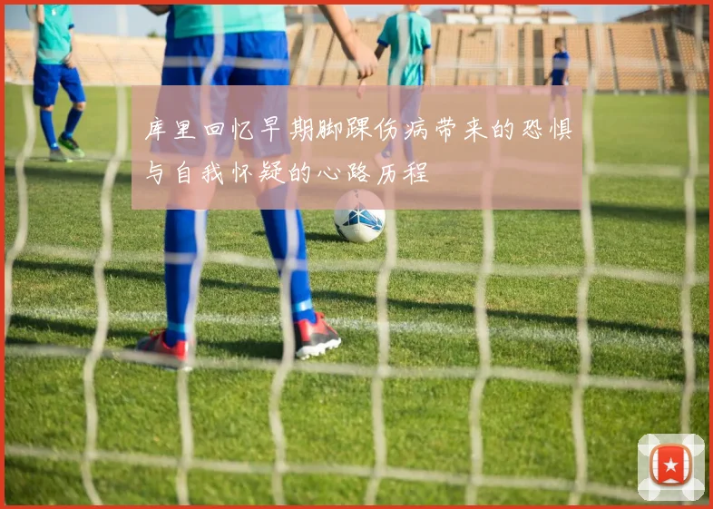 库里回忆早期脚踝伤病带来的恐惧与自我怀疑的心路历程