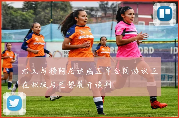 尤文与穆阿尼达成五年合同协议正在积极与巴黎展开谈判