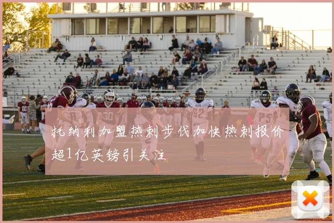 托纳利加盟热刺步伐加快热刺报价超1亿英镑引关注