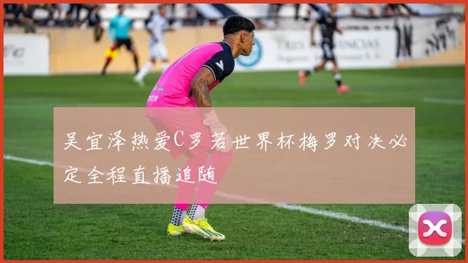 吴宜泽热爱C罗若世界杯梅罗对决必定全程直播追随