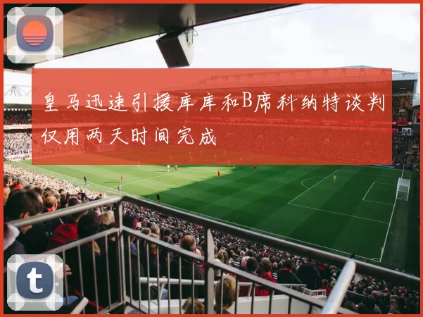 皇马迅速引援库库和B席科纳特谈判仅用两天时间完成