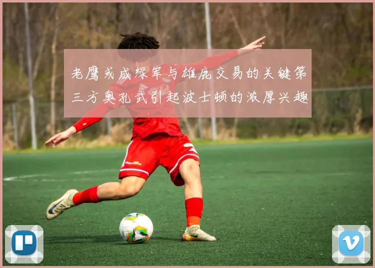 老鹰或成绿军与雄鹿交易的关键第三方奥孔武引起波士顿的浓厚兴趣