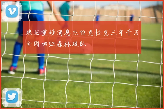 狼记重磅消息杰伦克拉克三年千万合同回归森林狼队