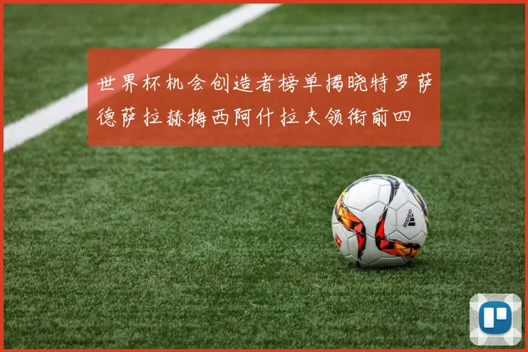 世界杯机会创造者榜单揭晓特罗萨德萨拉赫梅西阿什拉夫领衔前四